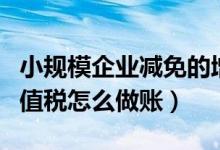 小规模企业减免的增值税怎么做账（减免的增值税怎么做账）