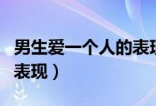 男生爱一个人的表现有哪些（男生爱一个人的表现）