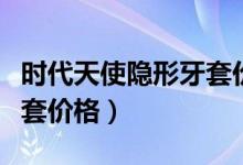 时代天使隐形牙套价格一副（时代天使隐形牙套价格）