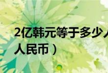 2亿韩元等于多少人民币（3亿韩元等于多少人民币）