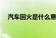 汽车回火是什么意思（回火是什么意思）