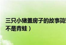 三只小猪盖房子的故事简短篇（三只小猪盖房子的故事不是不是青蛙）