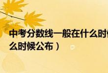 中考分数线一般在什么时候公布江西（中考分数线一般在什么时候公布）