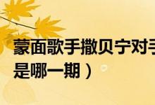 蒙面歌手撒贝宁对手（蒙面唱将猜猜猜撒贝宁是哪一期）