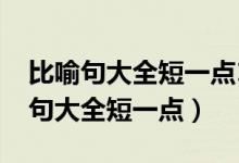 比喻句大全短一点10字以下30句以内（比喻句大全短一点）