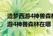 造梦西游4神兽森林在哪里?手机版（造梦西游4神兽森林在哪）
