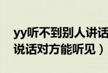 yy听不到别人讲话（yy听不到别人说话自己说话对方能听见）