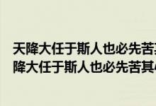 天降大任于斯人也必先苦其心志劳其筋骨饿其体肤空乏（天降大任于斯人也必先苦其心志全文）