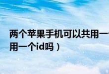 两个苹果手机可以共用一个id账号吗（两个苹果手机可以共用一个id吗）