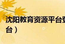 沈阳教育资源平台登录注册（沈阳教育资源平台）