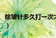 除皱针多久打一次才安全（除皱针多久打一次）