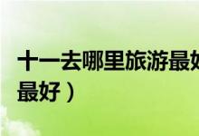十一去哪里旅游最好玩辽宁（十一去哪里旅游最好）