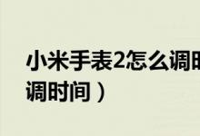 小米手表2怎么调时间日期（小米手表2怎么调时间）