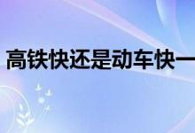 高铁快还是动车快一些（高铁快还是动车快）