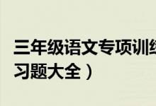 三年级语文专项训练题可打印（三年级语文练习题大全）