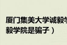厦门集美大学诚毅学院在哪（厦门集美大学诚毅学院是骗子）
