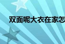 双面呢大衣在家怎么洗涤（双面呢大衣）