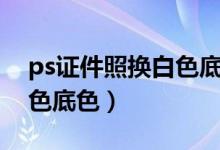 ps证件照换白色底色怎么换（ps证件照换白色底色）