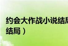 约会大作战小说结局是什么（约会大作战小说结局）