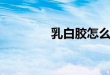 乳白胶怎么清除（乳白胶）