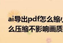 ai导出pdf怎么缩小文件大小（ai导出pdf怎么压缩不影响画质）
