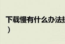 下载慢有什么办法提速（为什么下载速度很慢）