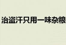 治盗汗只用一味杂粮（盗汗的10个食疗方法）