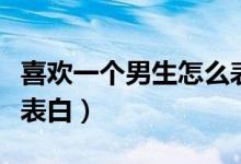 喜欢一个男生怎么表白他(喜欢一个男生怎么表白)