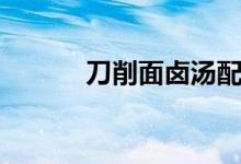 刀削面卤汤配方（刀削面卤汤）