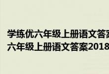 学练优六年级上册语文答案2023秋延边大学出版社（学练优六年级上册语文答案2018）