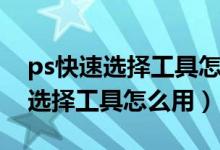 ps快速选择工具怎么用圆圈怎么调（ps快速选择工具怎么用）
