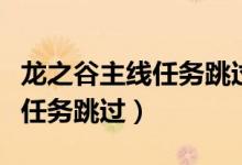 龙之谷主线任务跳过还有奖励吗（龙之谷主线任务跳过）