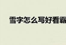 雪字怎么写好看霸气（雪字怎么写好看）