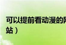 可以提前看动漫的网站（可以看被禁动漫的网站）