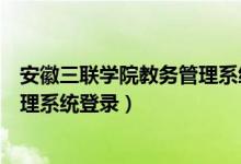 安徽三联学院教务管理系统登录选课（安徽三联学院教务管理系统登录）