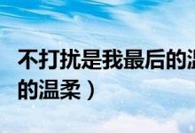 不打扰是我最后的温柔说说（不打扰是我最后的温柔）