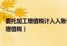 委托加工增值税计入入账价值吗（委托加工的投资如何计算增值税）