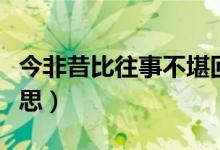 今非昔比往事不堪回首（往事今非昔比什么意思）