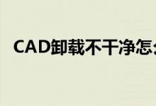 CAD卸载不干净怎么办（cad卸载不干净）
