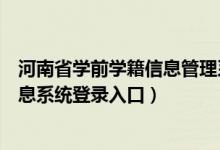 河南省学前学籍信息管理系统官网（河南省学前教育管理信息系统登录入口）
