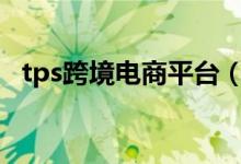 tps跨境电商平台（tps138跨境电商登录）