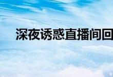 深夜诱惑直播间回放(深夜看的直播间)