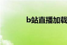 b站直播加载异常（b站直播）