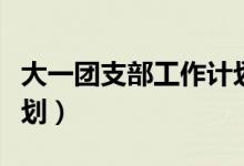 大一团支部工作计划总结（大一团支部工作计划）