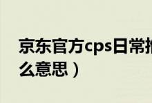 京东官方cps日常推广怎么样（京东cps是什么意思）