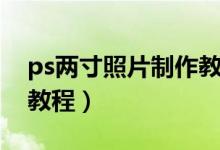 ps两寸照片制作教程视频（ps两寸照片制作教程）