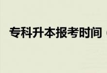 专科升本报考时间（专科升本科报名时间）