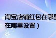 淘宝店铺红包在哪里设置权限（淘宝店铺红包在哪里设置）