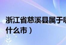 浙江省慈溪县属于哪个市(浙江省慈溪市属于什么市)