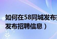 如何在58同城发布招聘信息?（如何在58同城发布招聘信息）
